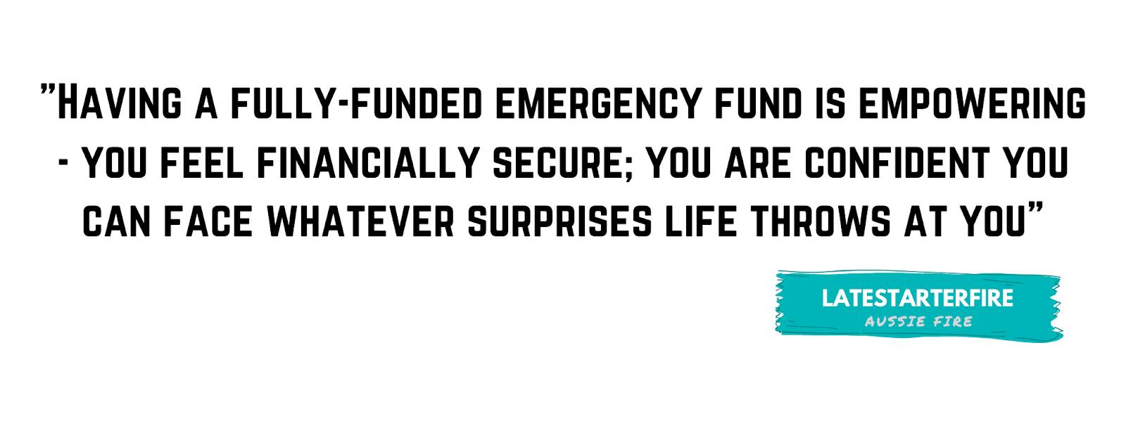 "Having a fully-funded emergency fund is empowering - you feel financially secure; you are confident you can face whatever surprises life throws at you." - Latestarterfire