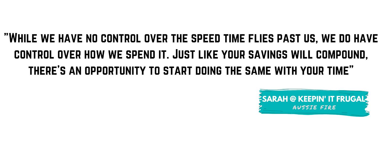 "While we have no control over the speed time flies past us, we do have control over how we spend it. Just like your savings will compound, there's an opportunity to start doing the same with your time." - Sarah, Keepin' it Frugal