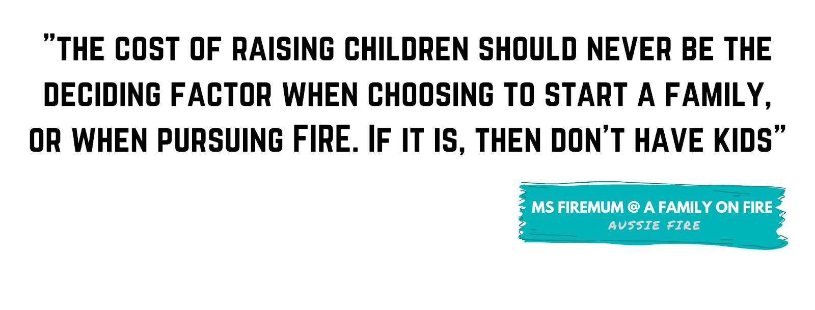 "The cost of raising children should never be the deciding factor when choosing to start a family, or when pursuing FIRE. If it is, then don’t have kids." - Ms FireMum, A Family on FIRE