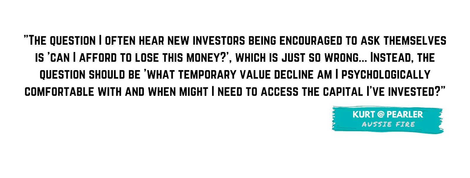 The question I often hear new investors being encouraged to ask themselves is 'can I afford to lose this money?', which is just so wrong. Instead, the question should be 'what temporary value decline am I psychologically comfortable with?'