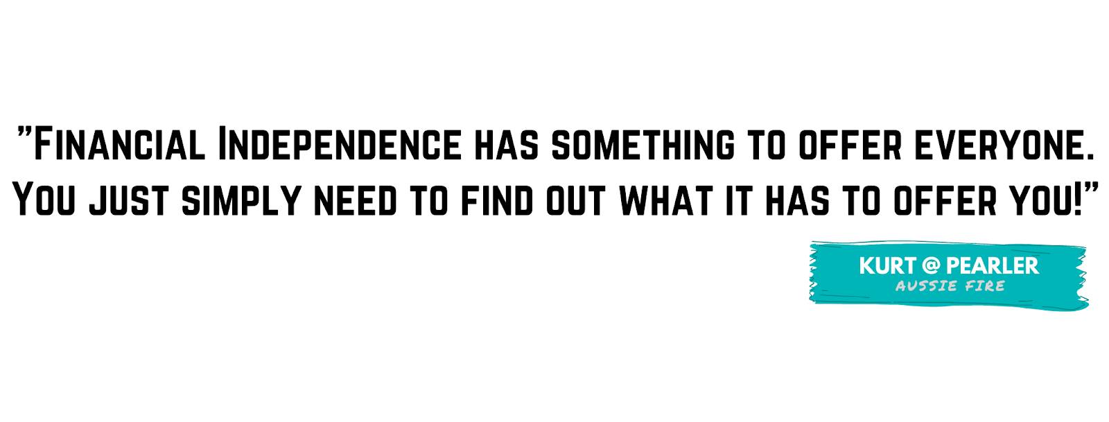 "Financial Independence has something to offer everyone. You just simply need to find out what it has to offer you!" - Kurt, Pearler