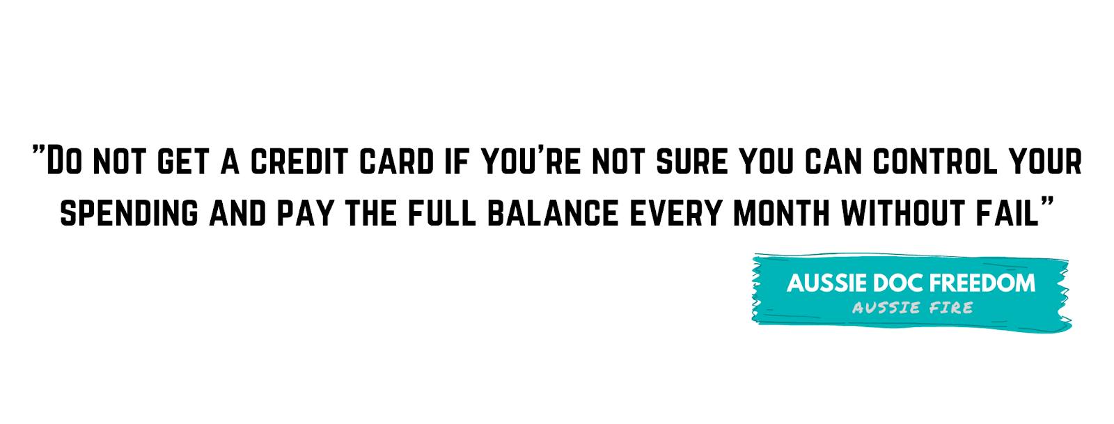 "Do not get a credit card if you’re not sure you can control your spending and pay the full balance every month without fail." - Aussie Doc Freedom