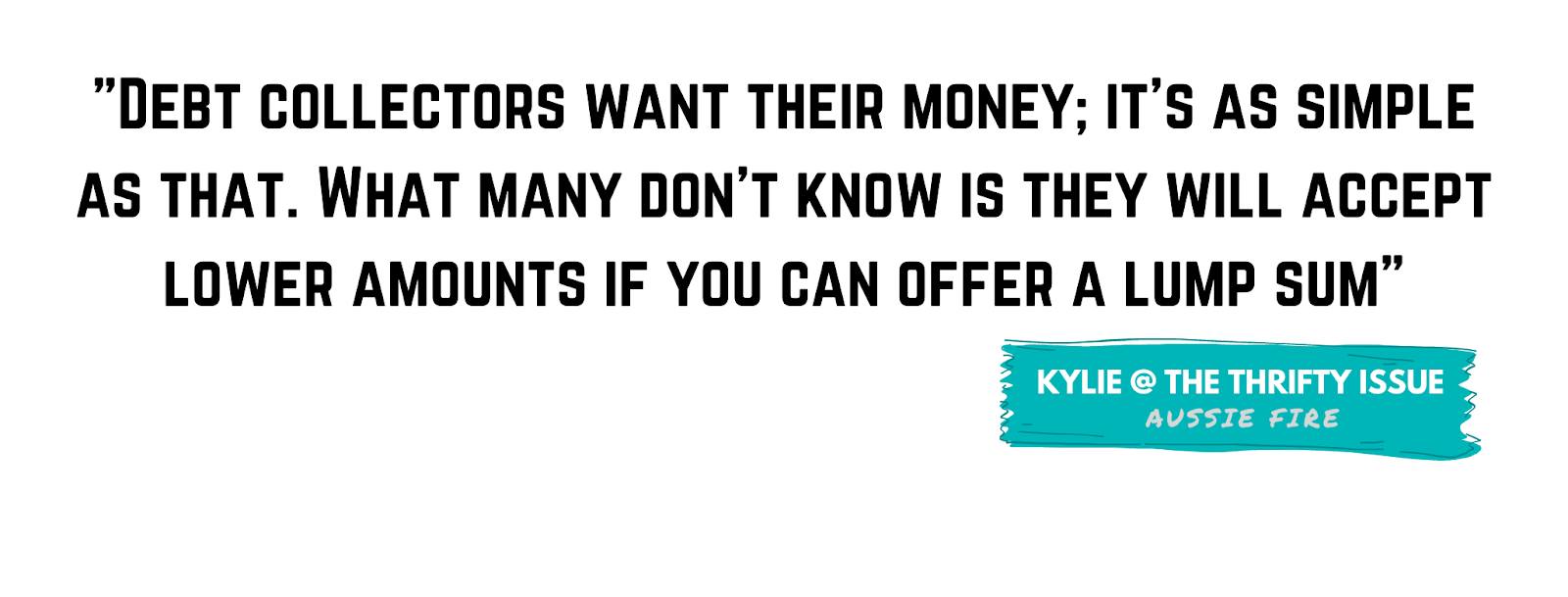 "Debt collectors want their money; it’s as simple as that. What many don’t know is they will accept lower amounts if you can offer a lump sum." - Kylie, The Thrifty Issue