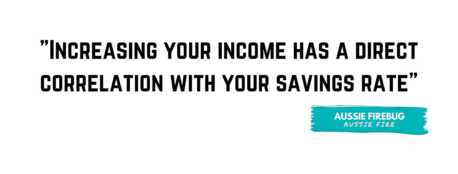 "Increasing your income has a direct correlation with your savings rate." - Aussie Firebug