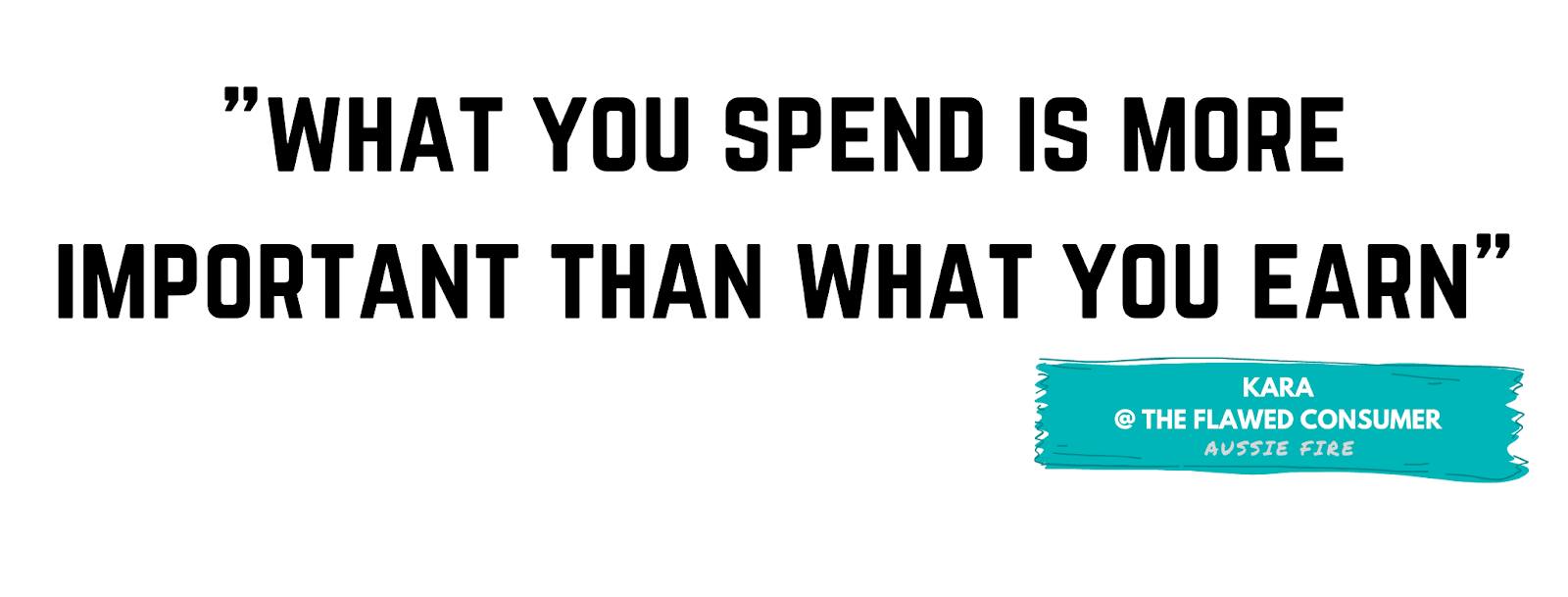 "What you spend is more important than what you earn." - Kara, The Flawed Consumer