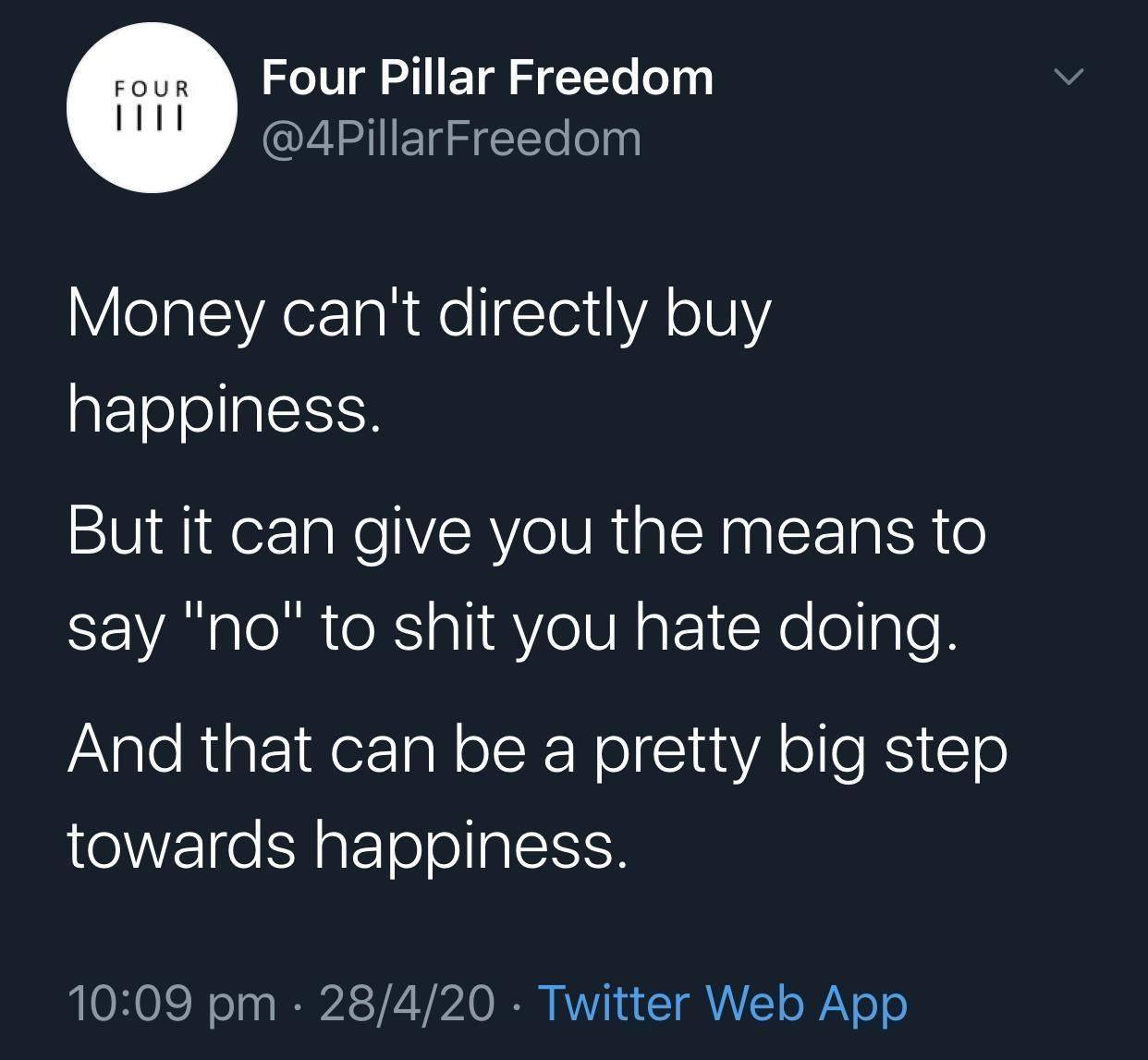 "Money can't direct buy happiness. But it can give you the means to say "no" to shit you hate doing. And that can be a pretty big step towards happiness." - @4PillarFreedom